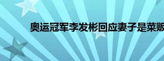 奥运冠军李发彬回应妻子是菜贩