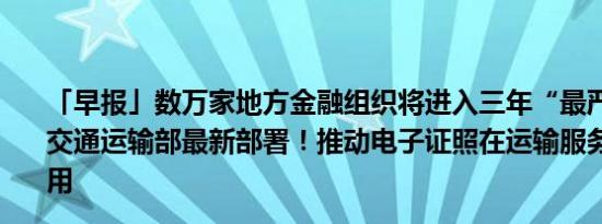 「早报」数万家地方金融组织将进入三年“最严监管期”；交通运输部最新部署！推动电子证照在运输服务领域全面应用