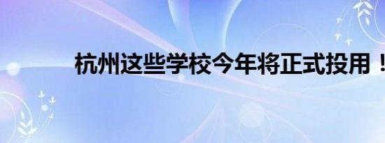 杭州这些学校今年将正式投用！