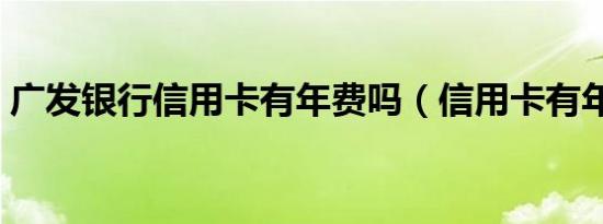 广发银行信用卡有年费吗（信用卡有年费吗）