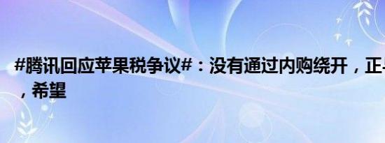 #腾讯回应苹果税争议#：没有通过内购绕开，正与苹果协商，希望