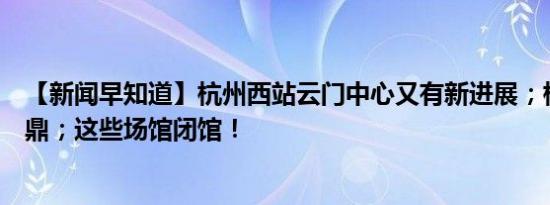 【新闻早知道】杭州西站云门中心又有新进展；杭州再获金鼎；这些场馆闭馆！