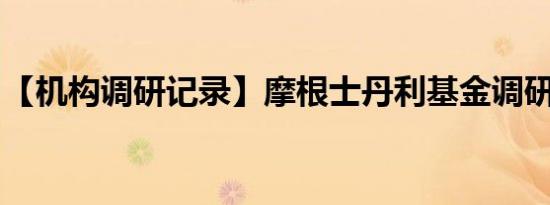 【机构调研记录】摩根士丹利基金调研安杰思