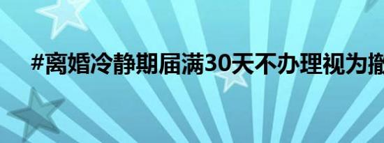 #离婚冷静期届满30天不办理视为撤回#