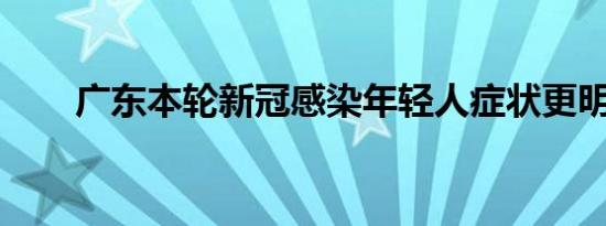 广东本轮新冠感染年轻人症状更明显