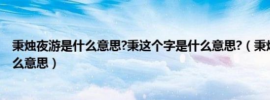 秉烛夜游是什么意思?秉这个字是什么意思?（秉烛夜游是什么意思）