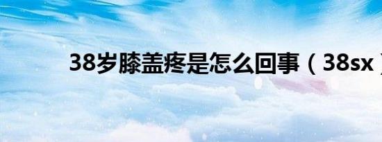 38岁膝盖疼是怎么回事（38sx）