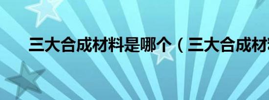 三大合成材料是哪个（三大合成材料）