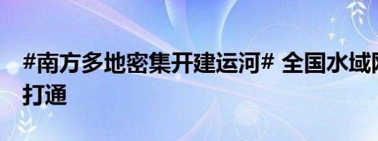 #南方多地密集开建运河# 全国水域网络有待打通