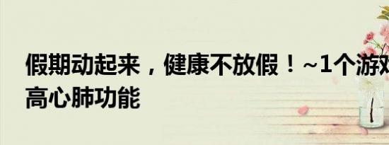 假期动起来，健康不放假！~1个游戏帮助提高心肺功能