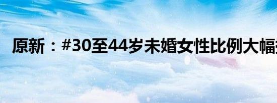 原新：#30至44岁未婚女性比例大幅提高#