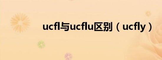 ucfl与ucflu区别（ucfly）