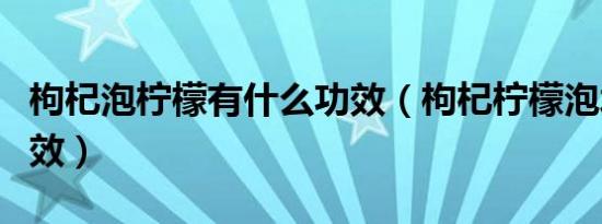 枸杞泡柠檬有什么功效（枸杞柠檬泡水喝的功效）