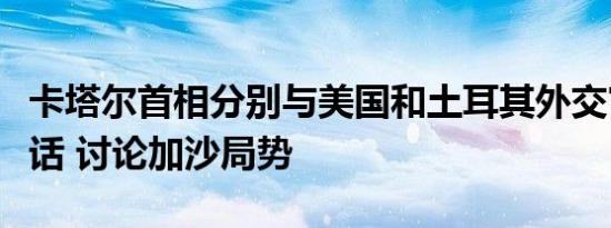 卡塔尔首相分别与美国和土耳其外交官员通电话 讨论加沙局势