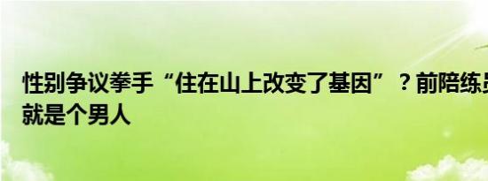 性别争议拳手“住在山上改变了基因”？前陪练员爆料：他就是个男人