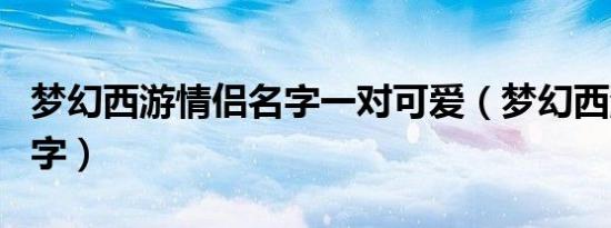 梦幻西游情侣名字一对可爱（梦幻西游情侣名字）