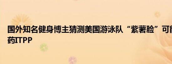 国外知名健身博主猜测美国游泳队“紫薯脸”可能使用了禁药ITPP