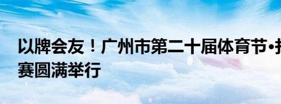 以牌会友！广州市第二十届体育节·扑克牌比赛圆满举行