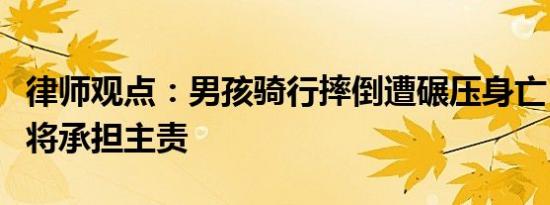 律师观点：男孩骑行摔倒遭碾压身亡，司机或将承担主责