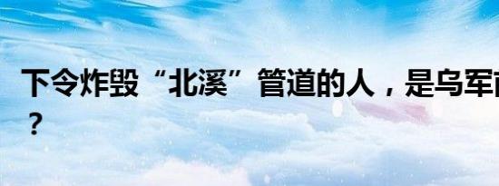 下令炸毁“北溪”管道的人，是乌军前总司令？