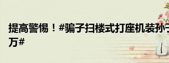 提高警惕！#骗子扫楼式打座机装孙子诈骗84万#