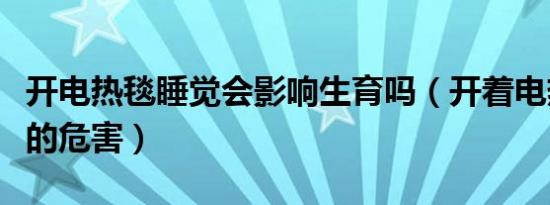 开电热毯睡觉会影响生育吗（开着电热毯睡觉的危害）