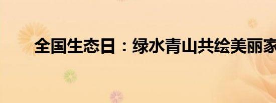 全国生态日：绿水青山共绘美丽家园