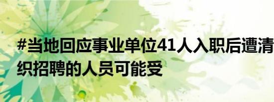 #当地回应事业单位41人入职后遭清退#：组织招聘的人员可能受