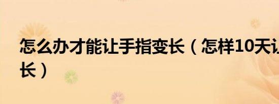 怎么办才能让手指变长（怎样10天让手指变长）