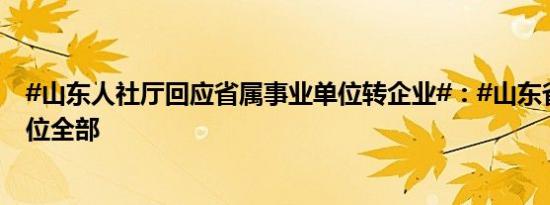 #山东人社厅回应省属事业单位转企业#：#山东省属事业单位全部