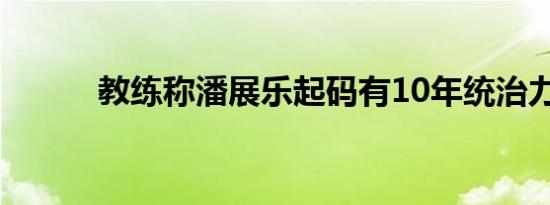 教练称潘展乐起码有10年统治力