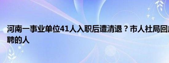 河南一事业单位41人入职后遭清退？市人社局回应：组织招聘的人