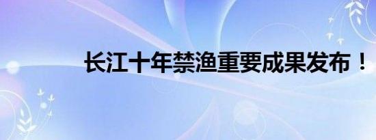 长江十年禁渔重要成果发布！