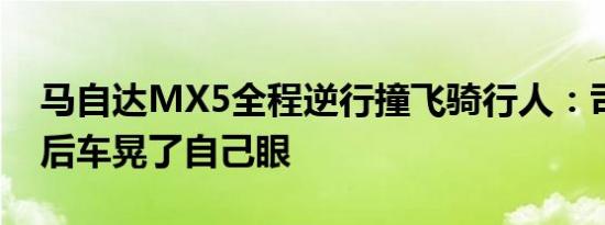 马自达MX5全程逆行撞飞骑行人：司机反怪后车晃了自己眼