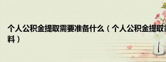 个人公积金提取需要准备什么（个人公积金提取需要哪些材料）