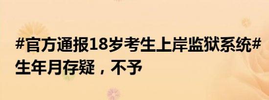 #官方通报18岁考生上岸监狱系统# ：一人出生年月存疑，不予