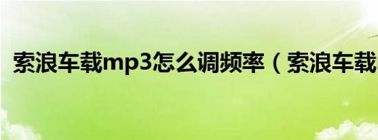 索浪车载mp3怎么调频率（索浪车载mp3）