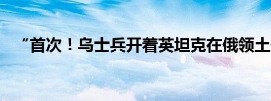 “首次！乌士兵开着英坦克在俄领土作战”