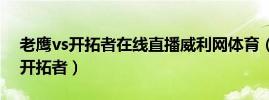 老鹰vs开拓者在线直播威利网体育（老鹰vs开拓者）