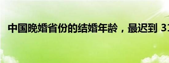 中国晚婚省份的结婚年龄，最迟到 31.5 岁