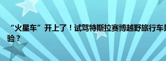 “火星车”开上了！试驾特斯拉赛博越野旅行车是怎样的体验？