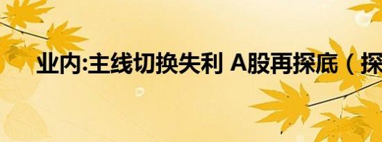 业内:主线切换失利 A股再探底（探底）