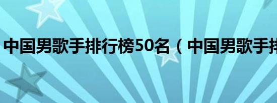 中国男歌手排行榜50名（中国男歌手排行榜）