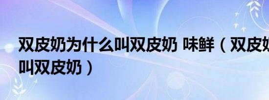 双皮奶为什么叫双皮奶 味鲜（双皮奶为什么叫双皮奶）