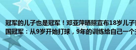 冠军的儿子也是冠军！邓亚萍晒照宣布18岁儿子获乒乓球全国冠军：从9岁开始打球，9年的训练给自己一个交代