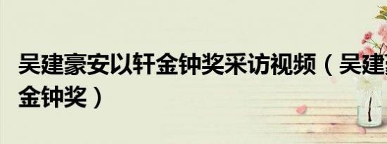 吴建豪安以轩金钟奖采访视频（吴建豪安以轩金钟奖）