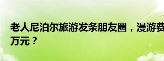 老人尼泊尔旅游发条朋友圈，漫游费竟要1.6万元？