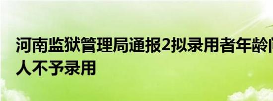 河南监狱管理局通报2拟录用者年龄问题：一人不予录用