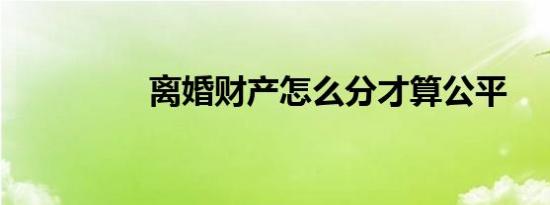 离婚财产怎么分才算公平