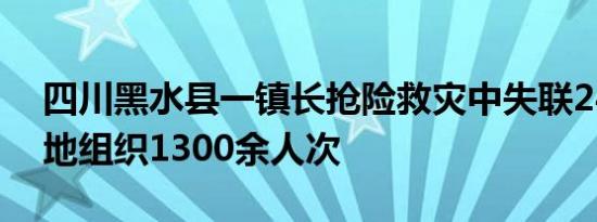 四川黑水县一镇长抢险救灾中失联24天，当地组织1300余人次